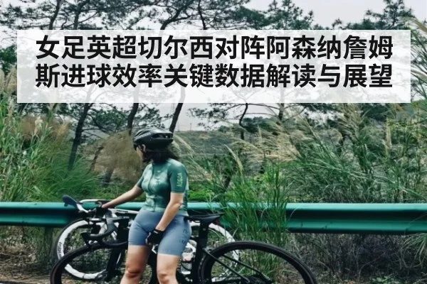女足英超切尔西对阵阿森纳詹姆斯进球效率关键数据解读与展望