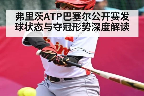 弗里茨ATP巴塞尔公开赛发球状态与夺冠形势深度解读