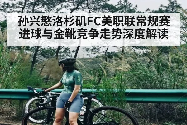 孙兴慜洛杉矶FC美职联常规赛进球与金靴竞争走势深度解读